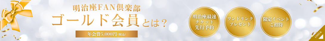 明治座FAN倶楽部　ゴールド会員とは？　年会費5000円（税込）　明治座最速チケット先行予約　ワンドリンクプレゼント　限定イベントご招待